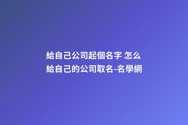 給自己公司起個名字 怎么給自己的公司取名-名學網-第1張-公司起名-玄機派